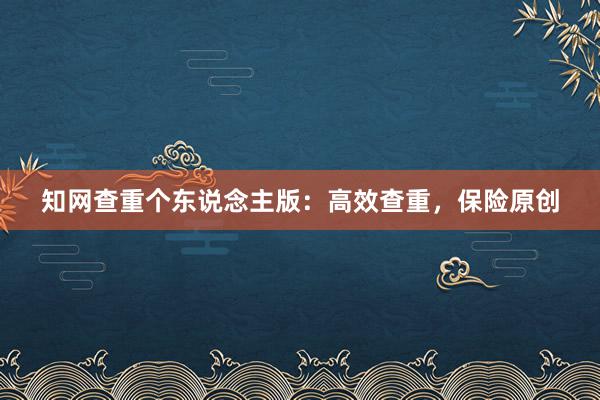 知网查重个东说念主版:高效查重,保险原创