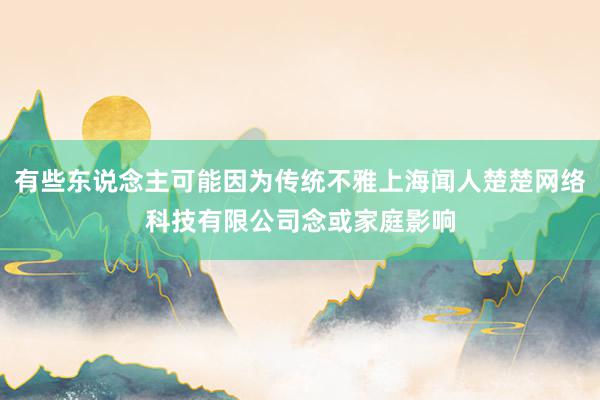 有些东说念主可能因为传统不雅上海闻人楚楚网络科技有限公司念或家庭影响
