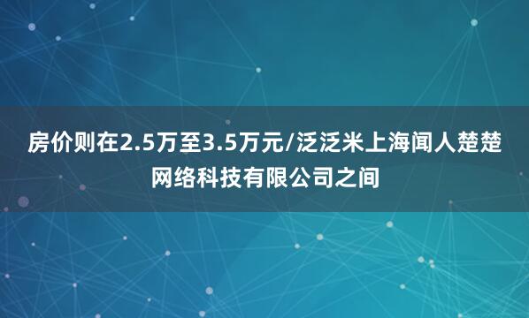 房价则在2.5万至3.5万元/泛泛米上海闻人楚楚网络科技有限公司之间