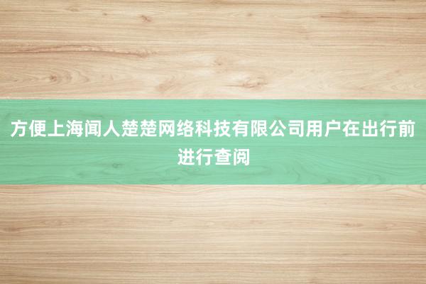 方便上海闻人楚楚网络科技有限公司用户在出行前进行查阅