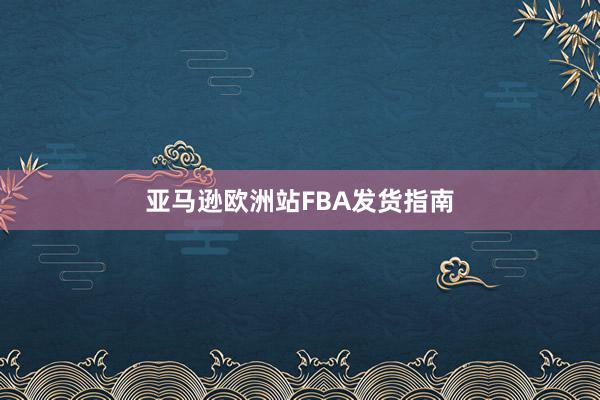 亚马逊欧洲站FBA发货指南